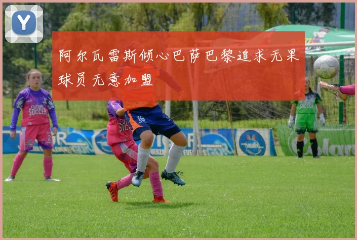 阿尔瓦雷斯倾心巴萨巴黎追求无果球员无意加盟