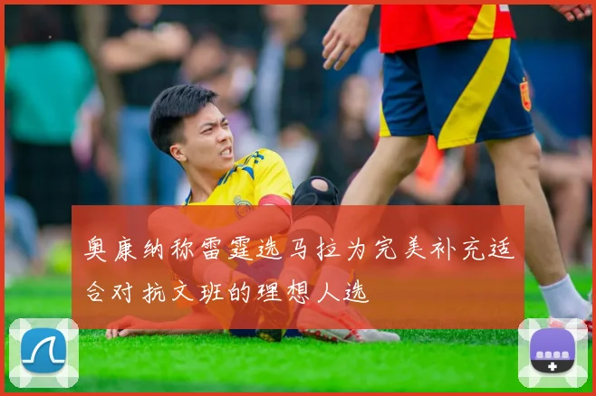 奥康纳称雷霆选马拉为完美补充适合对抗文班的理想人选