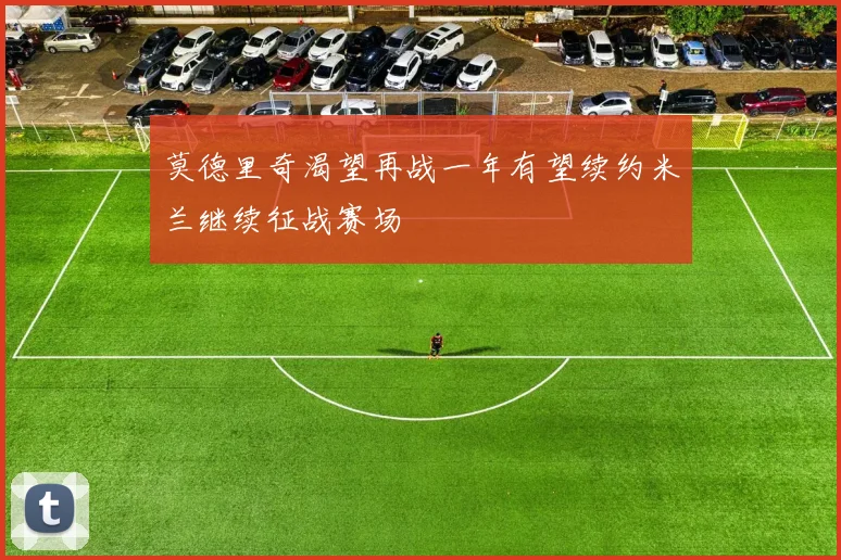 莫德里奇渴望再战一年有望续约米兰继续征战赛场