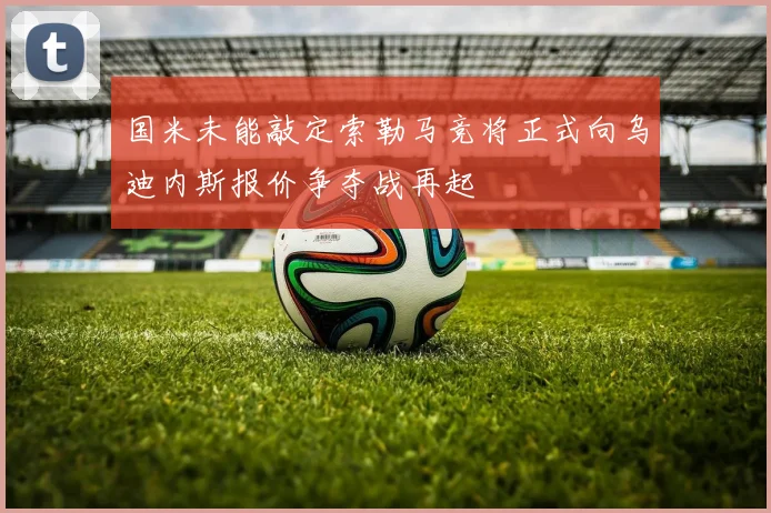 国米未能敲定索勒马竞将正式向乌迪内斯报价争夺战再起