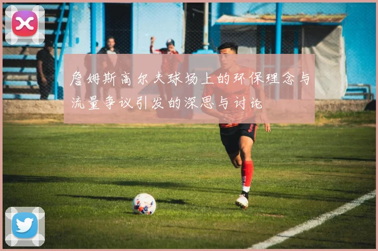 詹姆斯高尔夫球场上的环保理念与流量争议引发的深思与讨论