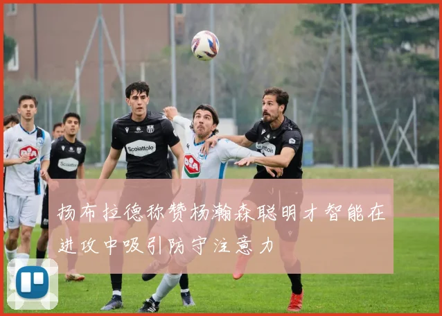 扬布拉德称赞杨瀚森聪明才智能在进攻中吸引防守注意力