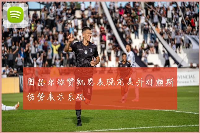 图赫尔称赞凯恩表现完美并对赖斯伤势表示乐观