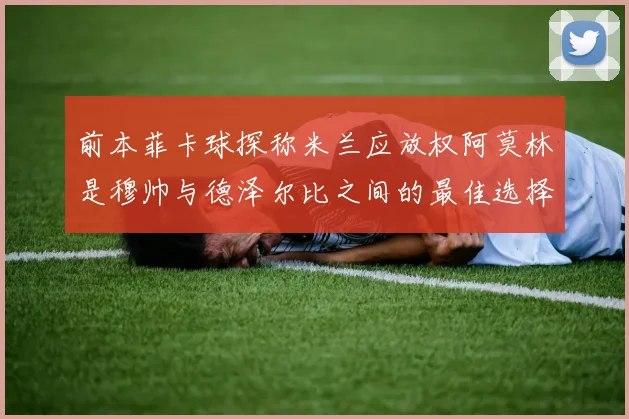 前本菲卡球探称米兰应放权阿莫林是穆帅与德泽尔比之间的最佳选择