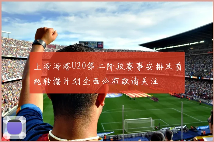 上海海港U20第二阶段赛事安排及首轮转播计划全面公布敬请关注