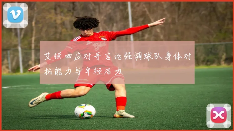艾顿回应对手言论强调球队身体对抗能力与年轻活力