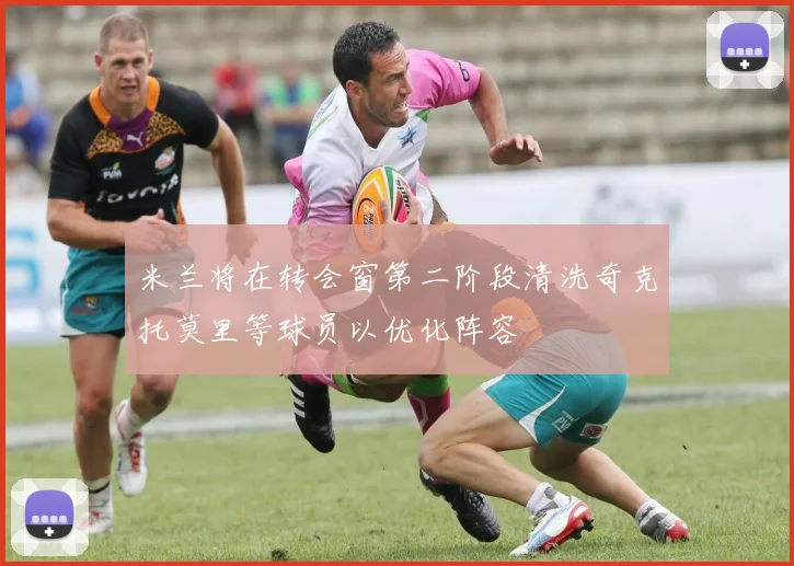 米兰将在转会窗第二阶段清洗奇克托莫里等球员以优化阵容