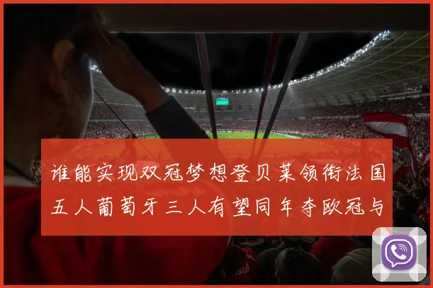 谁能实现双冠梦想登贝莱领衔法国五人葡萄牙三人有望同年夺欧冠与世界杯