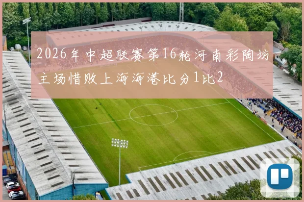 2026年中超联赛第16轮河南彩陶坊主场惜败上海海港比分1比2