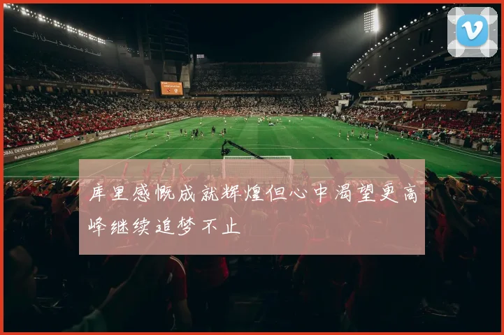 库里感慨成就辉煌但心中渴望更高峰继续追梦不止
