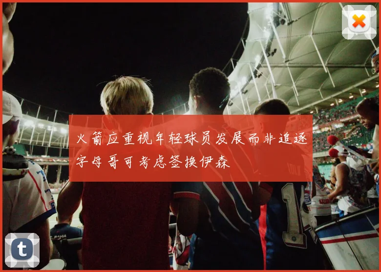 火箭应重视年轻球员发展而非追逐字母哥可考虑签换伊森
