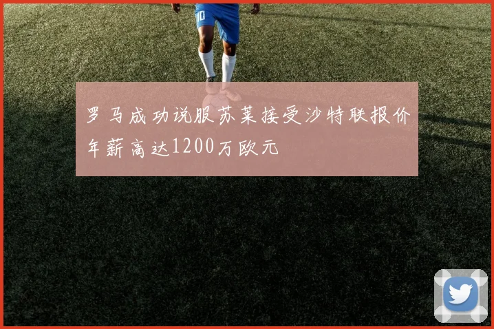 罗马成功说服苏莱接受沙特联报价年薪高达1200万欧元