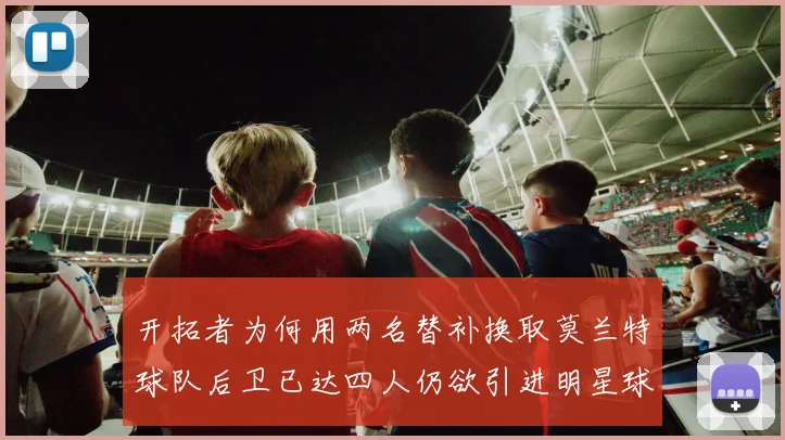 开拓者为何用两名替补换取莫兰特球队后卫已达四人仍欲引进明星球员