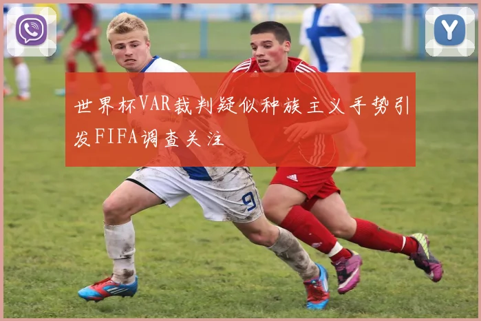 世界杯VAR裁判疑似种族主义手势引发FIFA调查关注