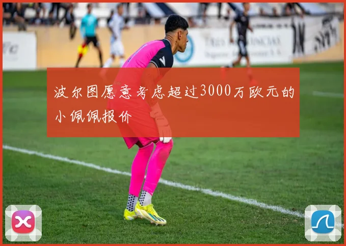波尔图愿意考虑超过3000万欧元的小佩佩报价