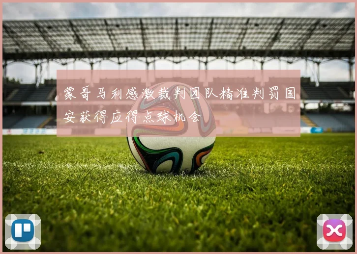 蒙哥马利感激裁判团队精准判罚国安获得应得点球机会