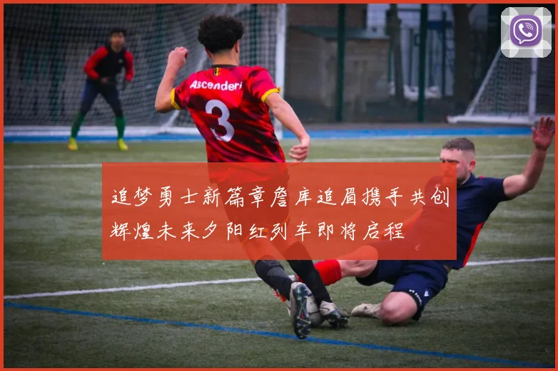 追梦勇士新篇章詹库追眉携手共创辉煌未来夕阳红列车即将启程