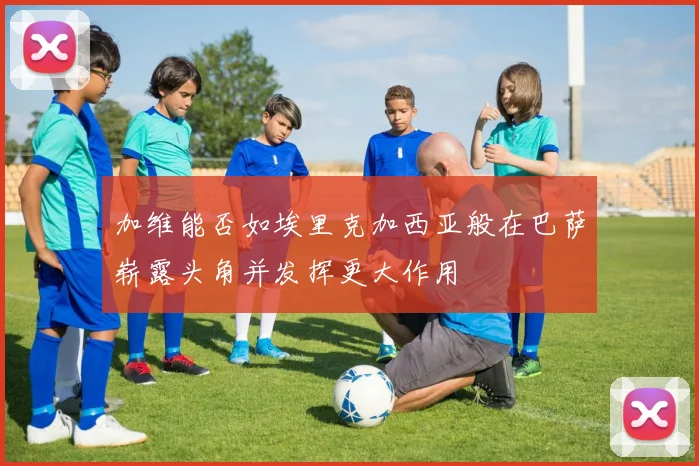 加维能否如埃里克加西亚般在巴萨崭露头角并发挥更大作用