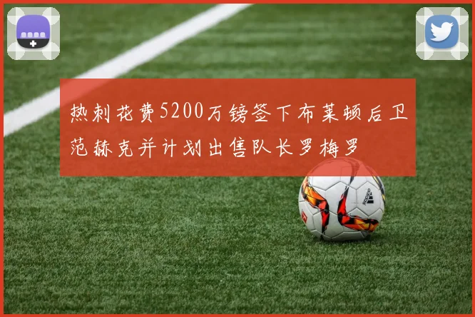 热刺花费5200万镑签下布莱顿后卫范赫克并计划出售队长罗梅罗