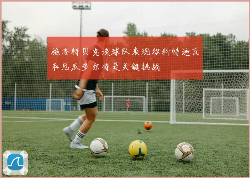 施洛特贝克谈球队表现称科特迪瓦和厄瓜多尔将是关键挑战