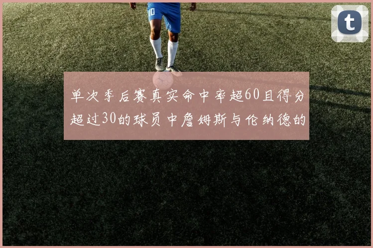 单次季后赛真实命中率超60且得分超过30的球员中詹姆斯与伦纳德的传奇表现