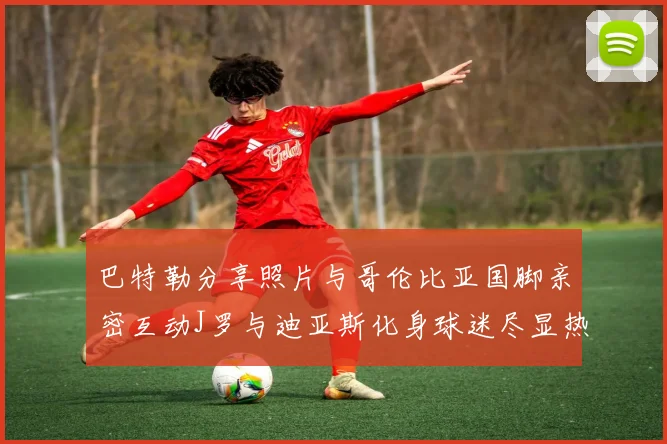 巴特勒分享照片与哥伦比亚国脚亲密互动J罗与迪亚斯化身球迷尽显热情